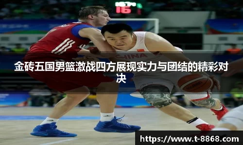 金砖五国男篮激战四方展现实力与团结的精彩对决