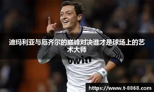 迪玛利亚与厄齐尔的巅峰对决谁才是球场上的艺术大师