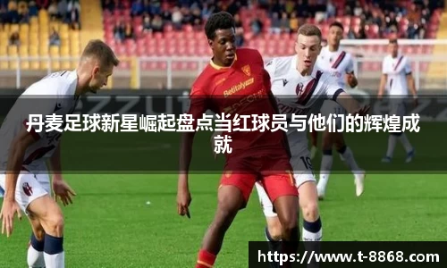 丹麦足球新星崛起盘点当红球员与他们的辉煌成就