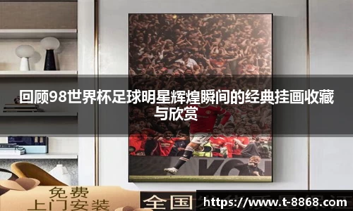 回顾98世界杯足球明星辉煌瞬间的经典挂画收藏与欣赏