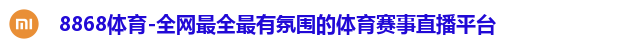 8868体育-全网最全最有氛围的体育赛事直播平台